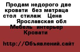 Продам недорого две кровати (без матраца), стол, стилаж › Цена ­ 5 000 - Ярославская обл. Мебель, интерьер » Кровати   